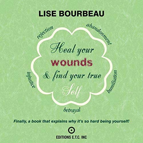Heal Your Wounds and Find Your True Self: Finally a Book That Explains Why It's So Hard Being Yourself